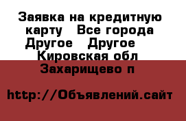 Заявка на кредитную карту - Все города Другое » Другое   . Кировская обл.,Захарищево п.